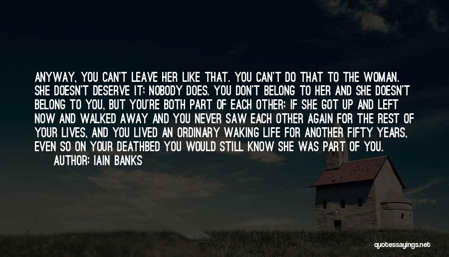 Iain Banks Quotes: Anyway, You Can't Leave Her Like That. You Can't Do That To The Woman. She Doesn't Deserve It; Nobody Does.