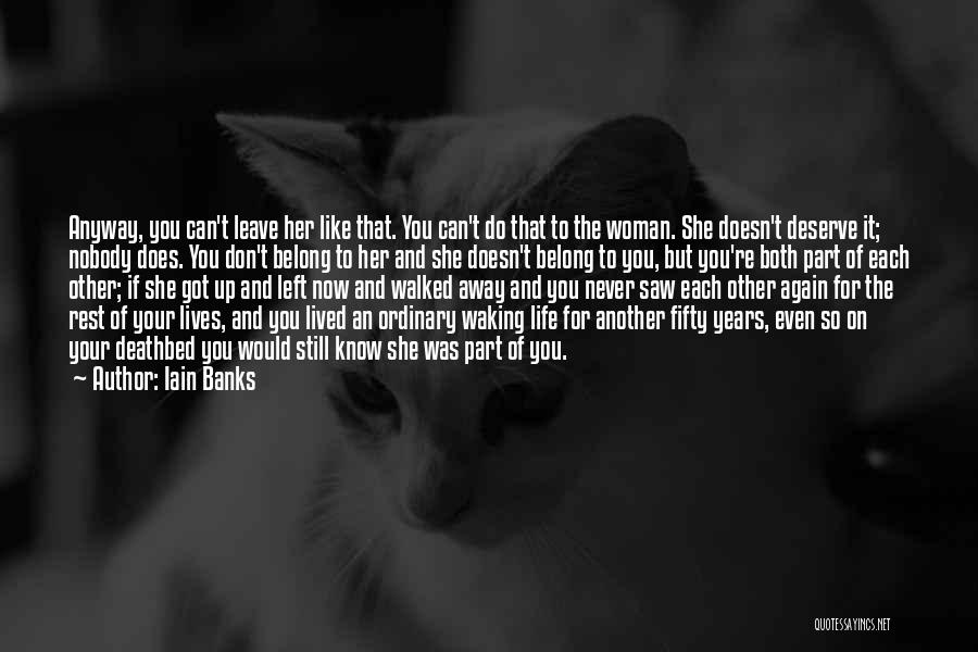 Iain Banks Quotes: Anyway, You Can't Leave Her Like That. You Can't Do That To The Woman. She Doesn't Deserve It; Nobody Does.