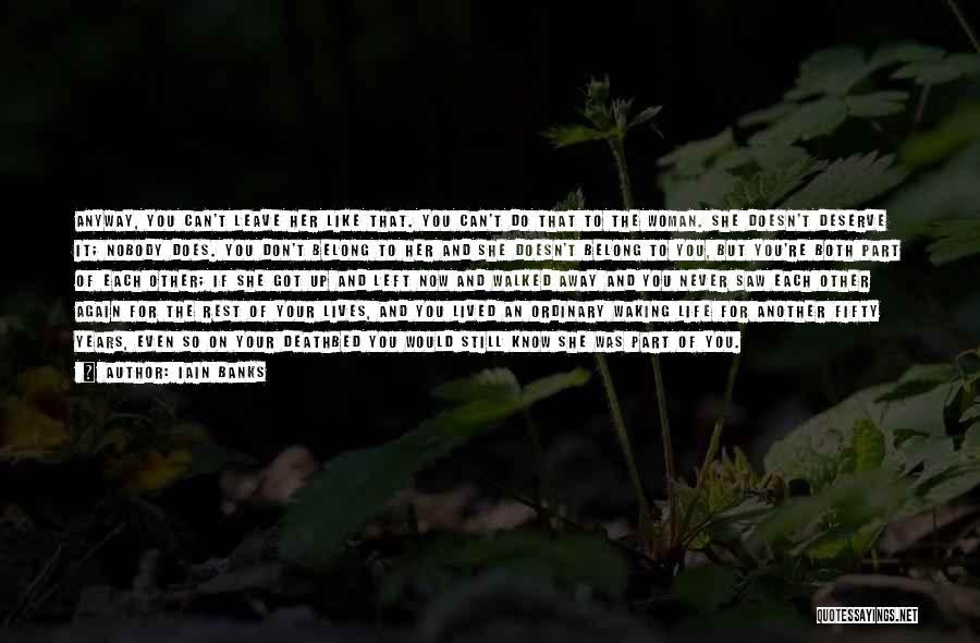 Iain Banks Quotes: Anyway, You Can't Leave Her Like That. You Can't Do That To The Woman. She Doesn't Deserve It; Nobody Does.