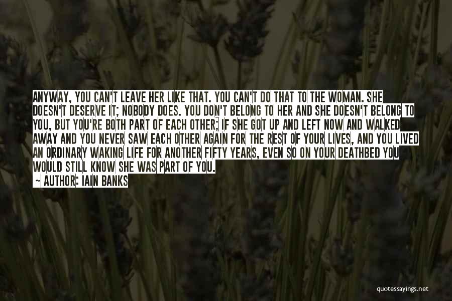 Iain Banks Quotes: Anyway, You Can't Leave Her Like That. You Can't Do That To The Woman. She Doesn't Deserve It; Nobody Does.