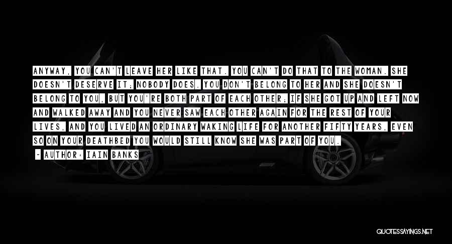 Iain Banks Quotes: Anyway, You Can't Leave Her Like That. You Can't Do That To The Woman. She Doesn't Deserve It; Nobody Does.