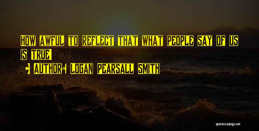 Logan Pearsall Smith Quotes: How Awful To Reflect That What People Say Of Us Is True!