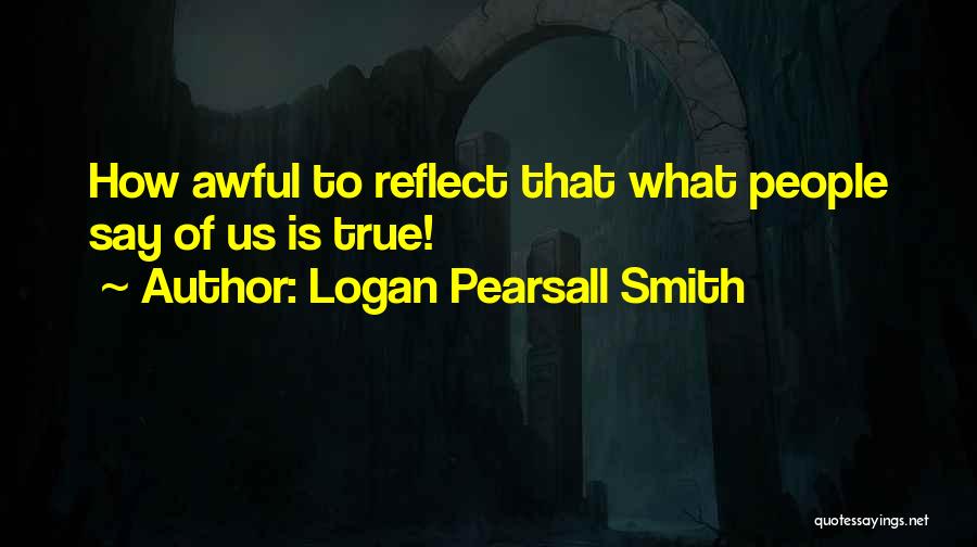 Logan Pearsall Smith Quotes: How Awful To Reflect That What People Say Of Us Is True!