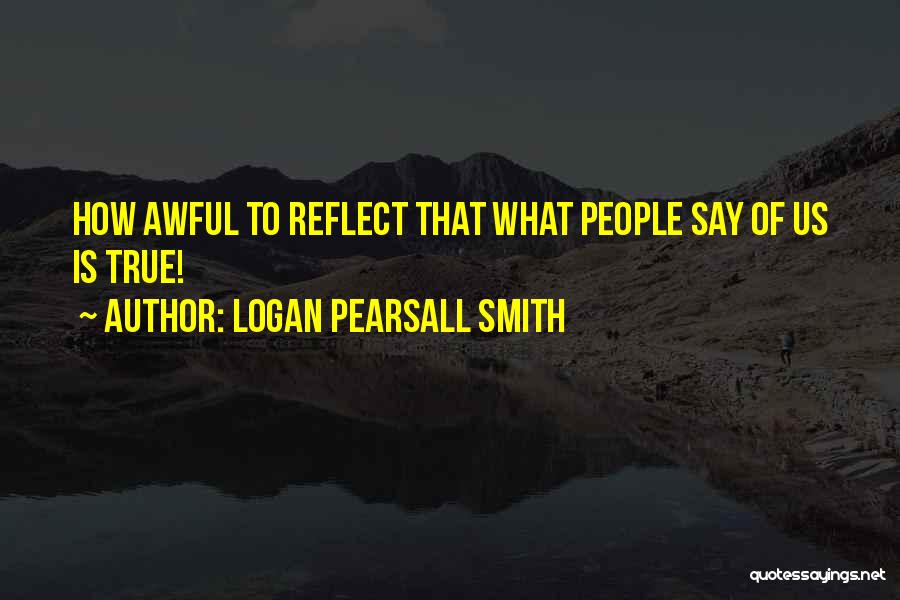 Logan Pearsall Smith Quotes: How Awful To Reflect That What People Say Of Us Is True!