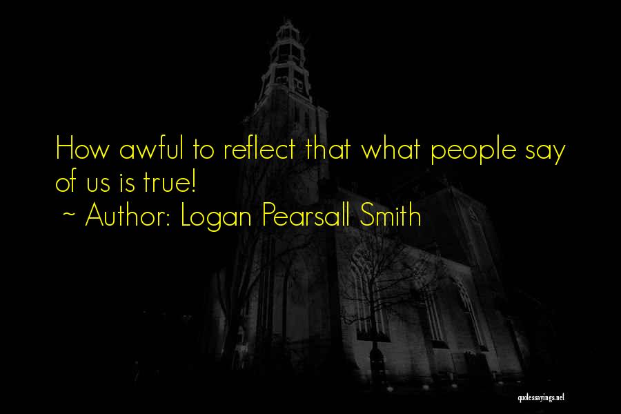 Logan Pearsall Smith Quotes: How Awful To Reflect That What People Say Of Us Is True!