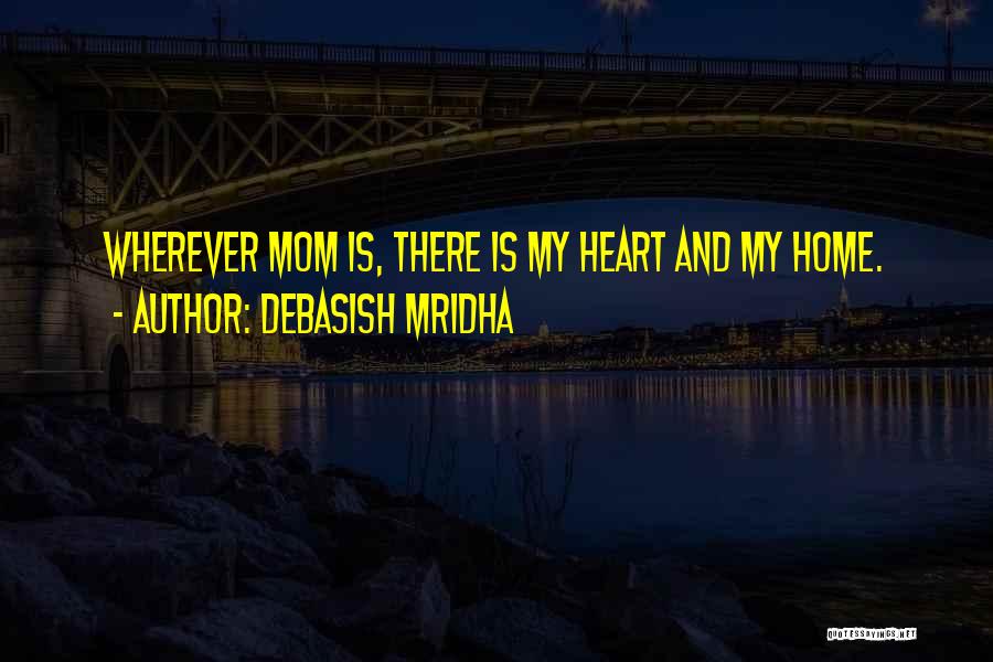 Debasish Mridha Quotes: Wherever Mom Is, There Is My Heart And My Home.