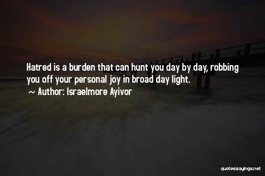 Israelmore Ayivor Quotes: Hatred Is A Burden That Can Hunt You Day By Day, Robbing You Off Your Personal Joy In Broad Day