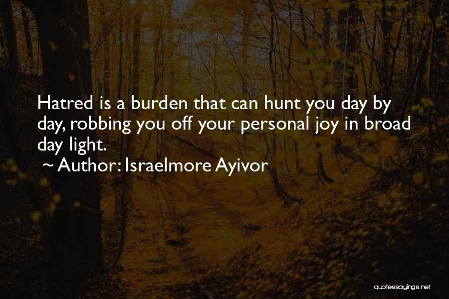 Israelmore Ayivor Quotes: Hatred Is A Burden That Can Hunt You Day By Day, Robbing You Off Your Personal Joy In Broad Day