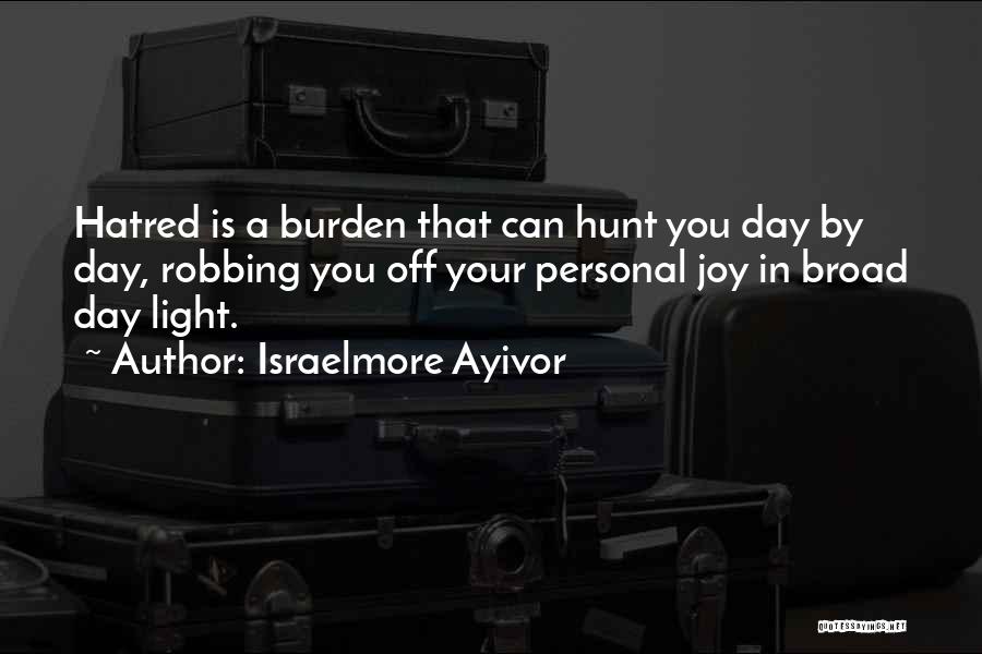 Israelmore Ayivor Quotes: Hatred Is A Burden That Can Hunt You Day By Day, Robbing You Off Your Personal Joy In Broad Day