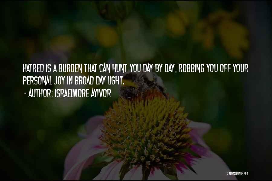 Israelmore Ayivor Quotes: Hatred Is A Burden That Can Hunt You Day By Day, Robbing You Off Your Personal Joy In Broad Day