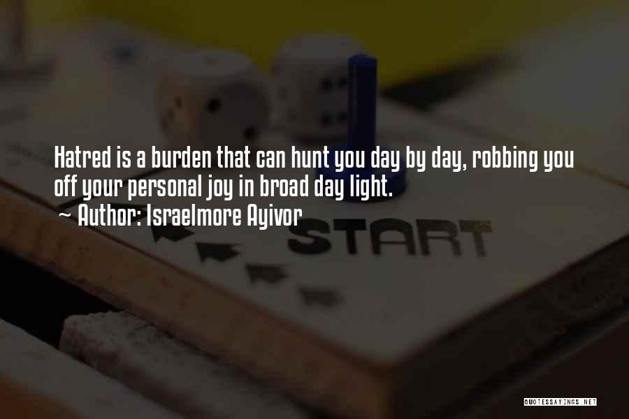 Israelmore Ayivor Quotes: Hatred Is A Burden That Can Hunt You Day By Day, Robbing You Off Your Personal Joy In Broad Day