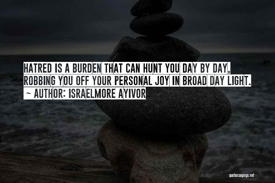 Israelmore Ayivor Quotes: Hatred Is A Burden That Can Hunt You Day By Day, Robbing You Off Your Personal Joy In Broad Day