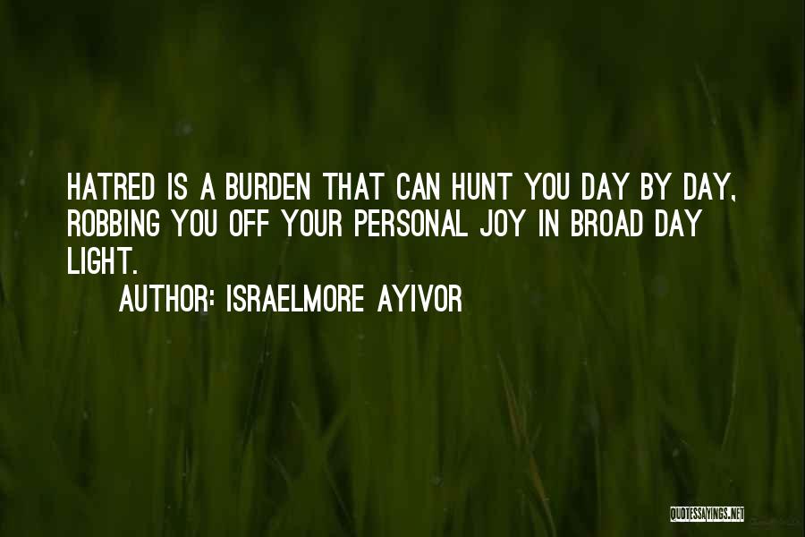 Israelmore Ayivor Quotes: Hatred Is A Burden That Can Hunt You Day By Day, Robbing You Off Your Personal Joy In Broad Day