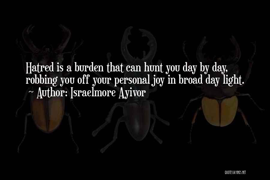 Israelmore Ayivor Quotes: Hatred Is A Burden That Can Hunt You Day By Day, Robbing You Off Your Personal Joy In Broad Day