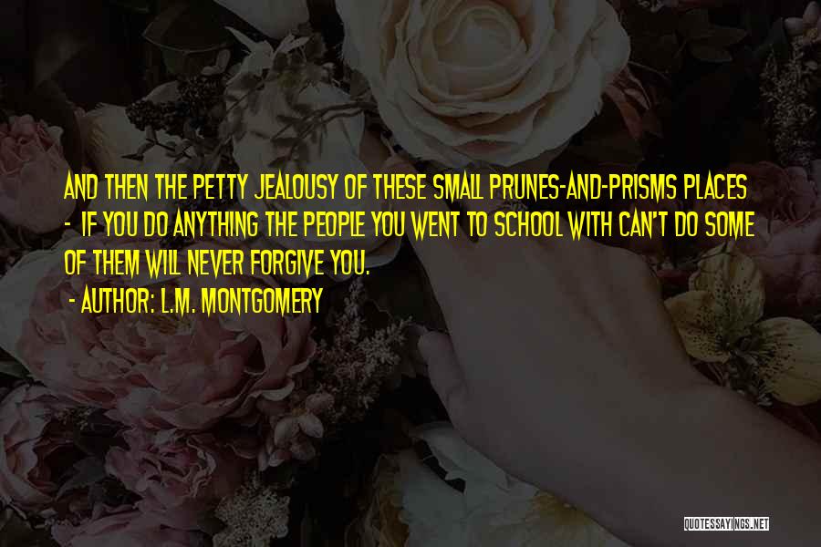 L.M. Montgomery Quotes: And Then The Petty Jealousy Of These Small Prunes-and-prisms Places - If You Do Anything The People You Went To