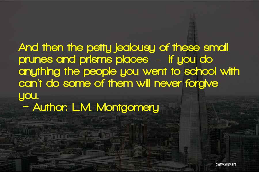 L.M. Montgomery Quotes: And Then The Petty Jealousy Of These Small Prunes-and-prisms Places - If You Do Anything The People You Went To