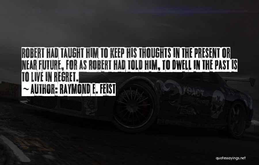 Raymond E. Feist Quotes: Robert Had Taught Him To Keep His Thoughts In The Present Or Near Future, For As Robert Had Told Him,