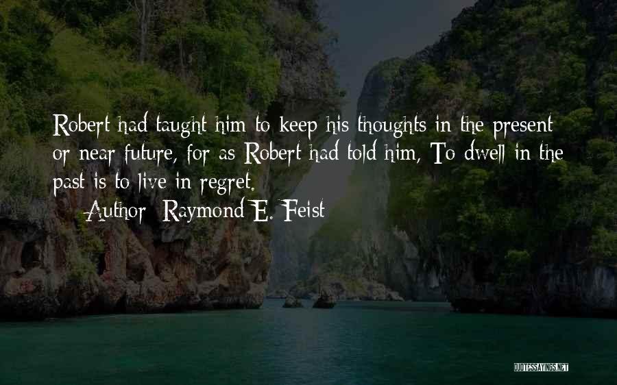 Raymond E. Feist Quotes: Robert Had Taught Him To Keep His Thoughts In The Present Or Near Future, For As Robert Had Told Him,