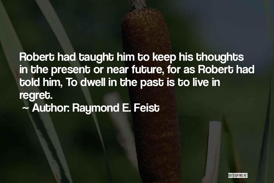 Raymond E. Feist Quotes: Robert Had Taught Him To Keep His Thoughts In The Present Or Near Future, For As Robert Had Told Him,