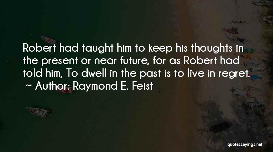 Raymond E. Feist Quotes: Robert Had Taught Him To Keep His Thoughts In The Present Or Near Future, For As Robert Had Told Him,