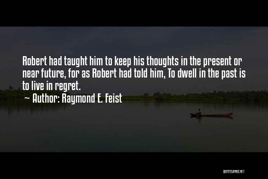 Raymond E. Feist Quotes: Robert Had Taught Him To Keep His Thoughts In The Present Or Near Future, For As Robert Had Told Him,