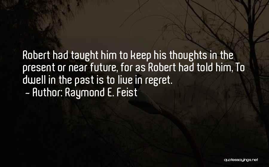 Raymond E. Feist Quotes: Robert Had Taught Him To Keep His Thoughts In The Present Or Near Future, For As Robert Had Told Him,