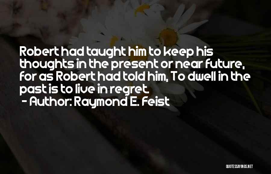 Raymond E. Feist Quotes: Robert Had Taught Him To Keep His Thoughts In The Present Or Near Future, For As Robert Had Told Him,