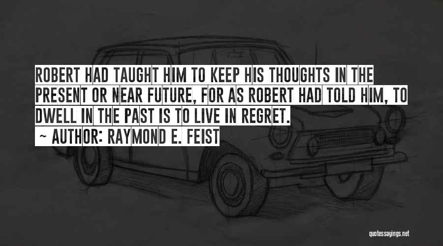 Raymond E. Feist Quotes: Robert Had Taught Him To Keep His Thoughts In The Present Or Near Future, For As Robert Had Told Him,