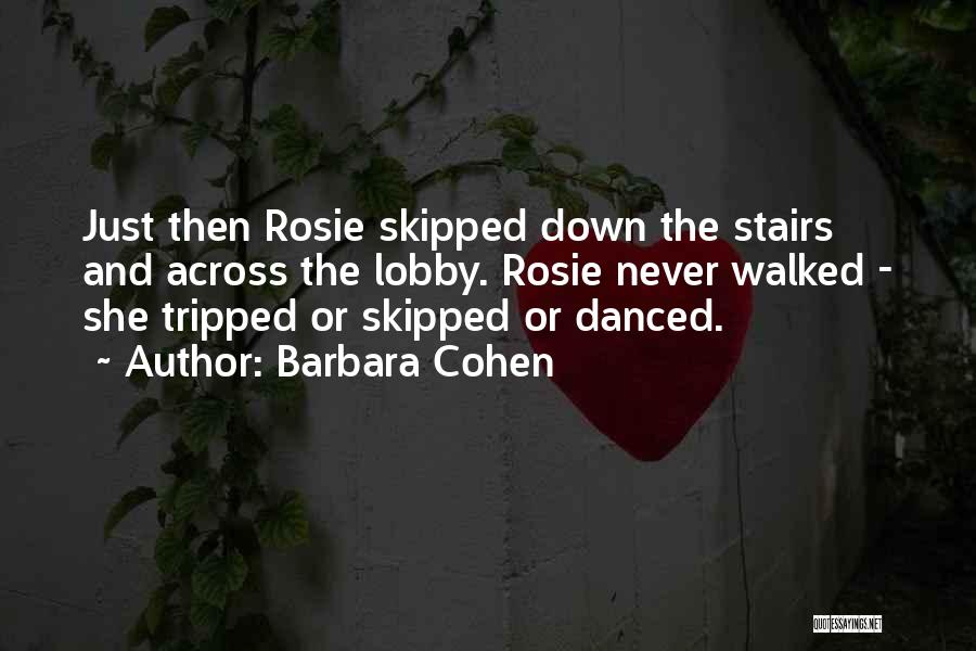 Barbara Cohen Quotes: Just Then Rosie Skipped Down The Stairs And Across The Lobby. Rosie Never Walked - She Tripped Or Skipped Or