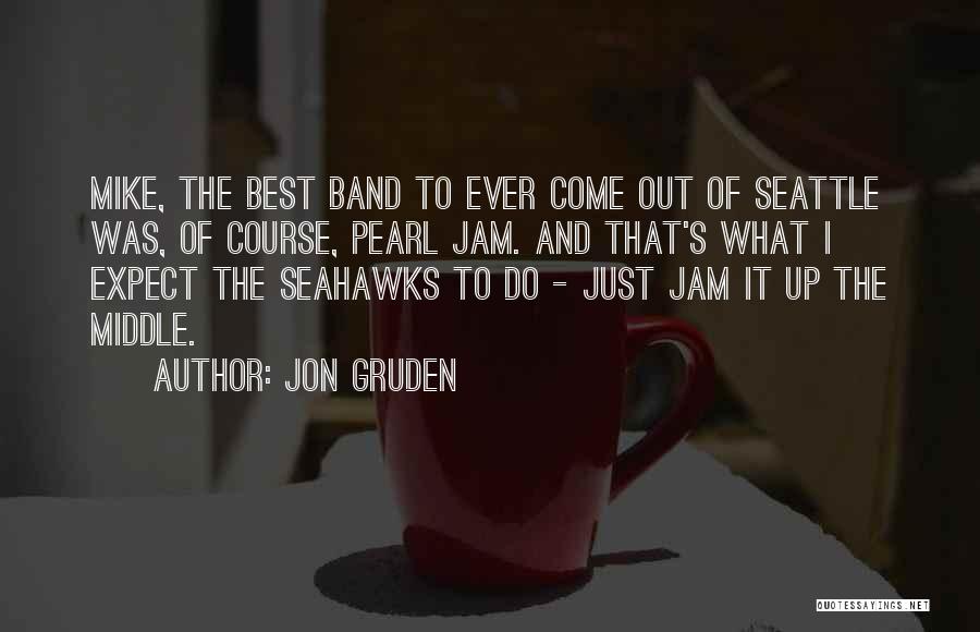 Jon Gruden Quotes: Mike, The Best Band To Ever Come Out Of Seattle Was, Of Course, Pearl Jam. And That's What I Expect