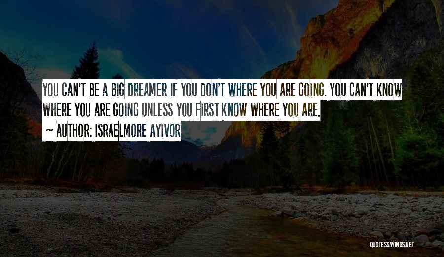 Israelmore Ayivor Quotes: You Can't Be A Big Dreamer If You Don't Where You Are Going. You Can't Know Where You Are Going