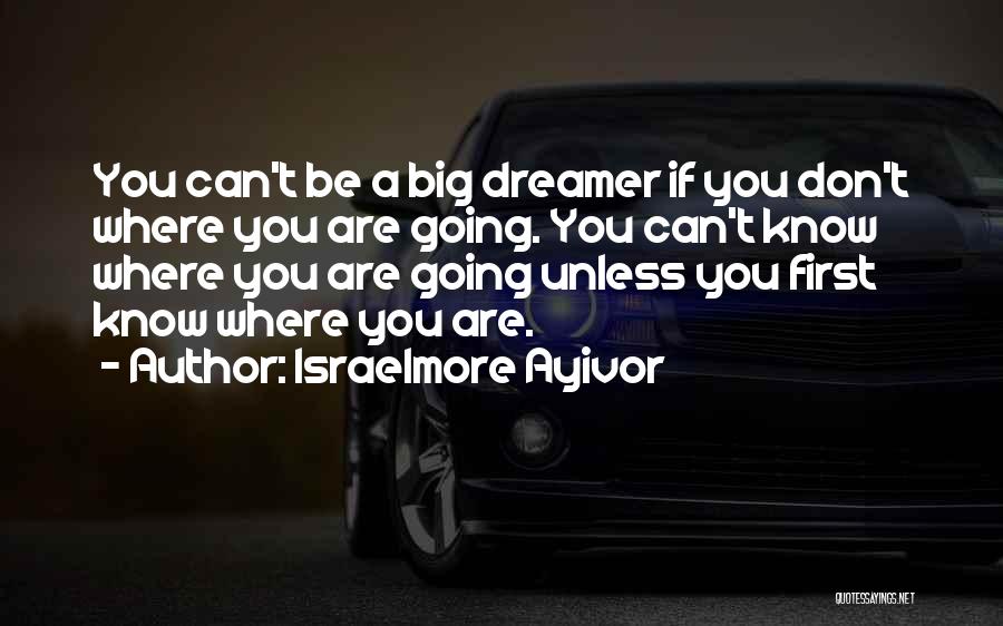 Israelmore Ayivor Quotes: You Can't Be A Big Dreamer If You Don't Where You Are Going. You Can't Know Where You Are Going
