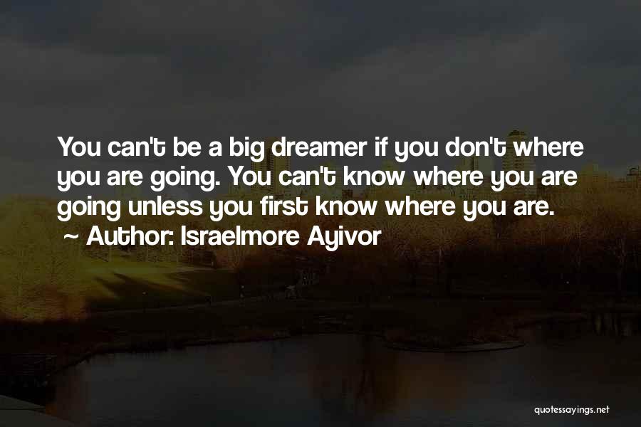 Israelmore Ayivor Quotes: You Can't Be A Big Dreamer If You Don't Where You Are Going. You Can't Know Where You Are Going