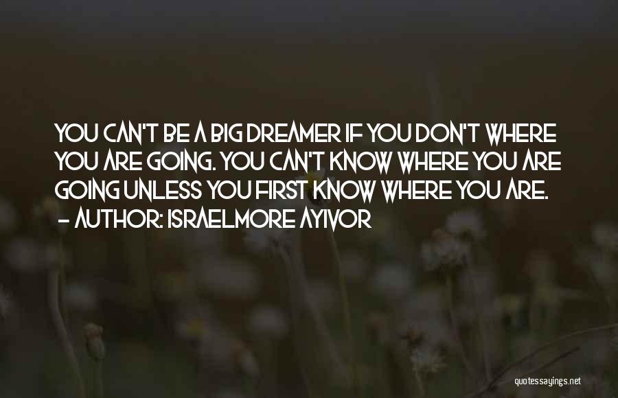 Israelmore Ayivor Quotes: You Can't Be A Big Dreamer If You Don't Where You Are Going. You Can't Know Where You Are Going