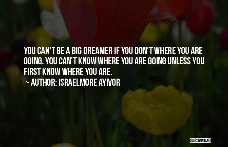 Israelmore Ayivor Quotes: You Can't Be A Big Dreamer If You Don't Where You Are Going. You Can't Know Where You Are Going