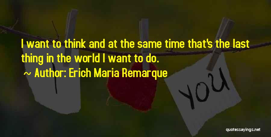 Erich Maria Remarque Quotes: I Want To Think And At The Same Time That's The Last Thing In The World I Want To Do.