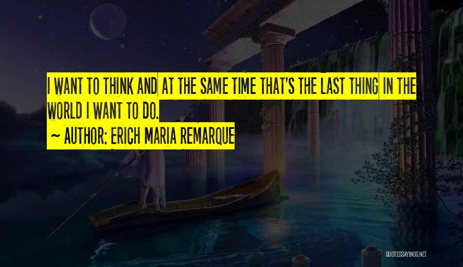Erich Maria Remarque Quotes: I Want To Think And At The Same Time That's The Last Thing In The World I Want To Do.