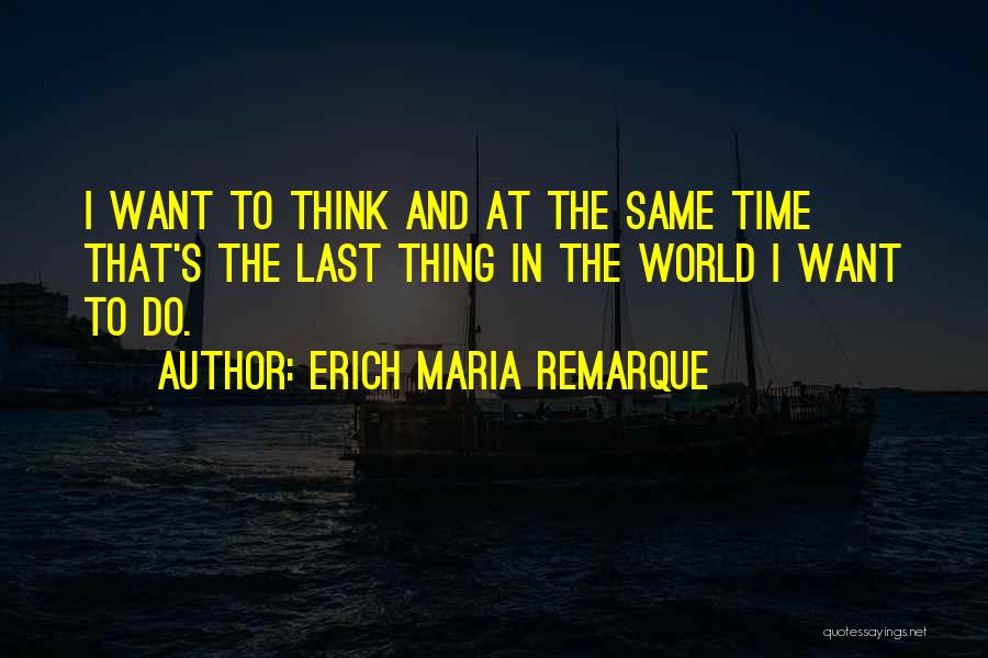 Erich Maria Remarque Quotes: I Want To Think And At The Same Time That's The Last Thing In The World I Want To Do.