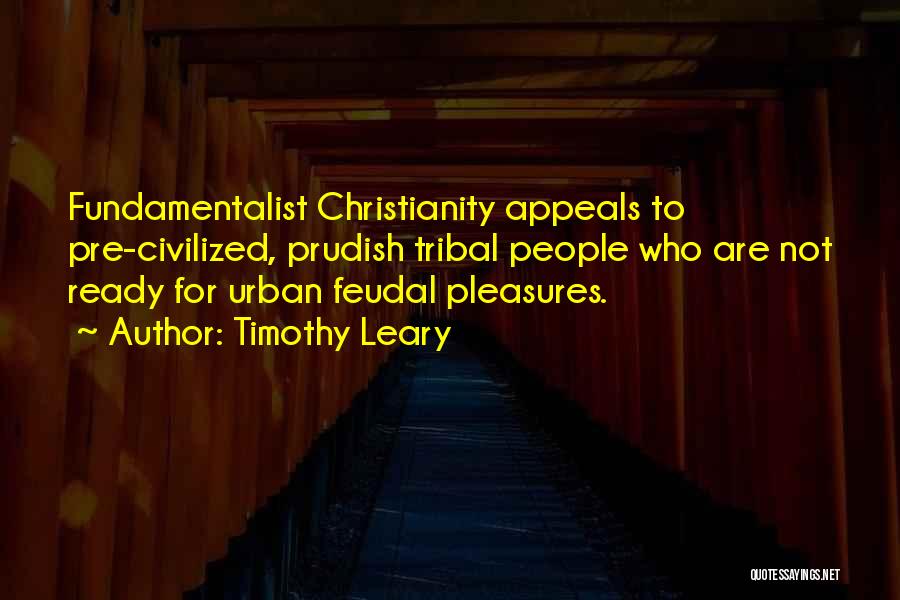 Timothy Leary Quotes: Fundamentalist Christianity Appeals To Pre-civilized, Prudish Tribal People Who Are Not Ready For Urban Feudal Pleasures.