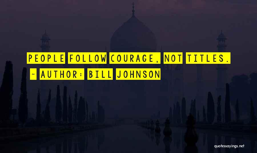 Bill Johnson Quotes: People Follow Courage, Not Titles.