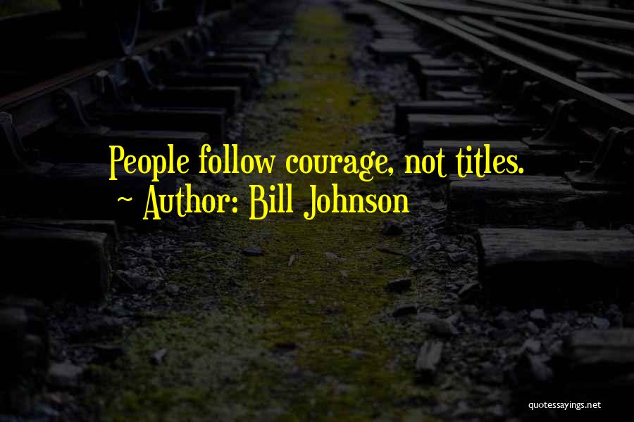 Bill Johnson Quotes: People Follow Courage, Not Titles.
