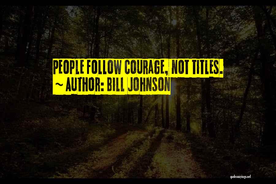 Bill Johnson Quotes: People Follow Courage, Not Titles.