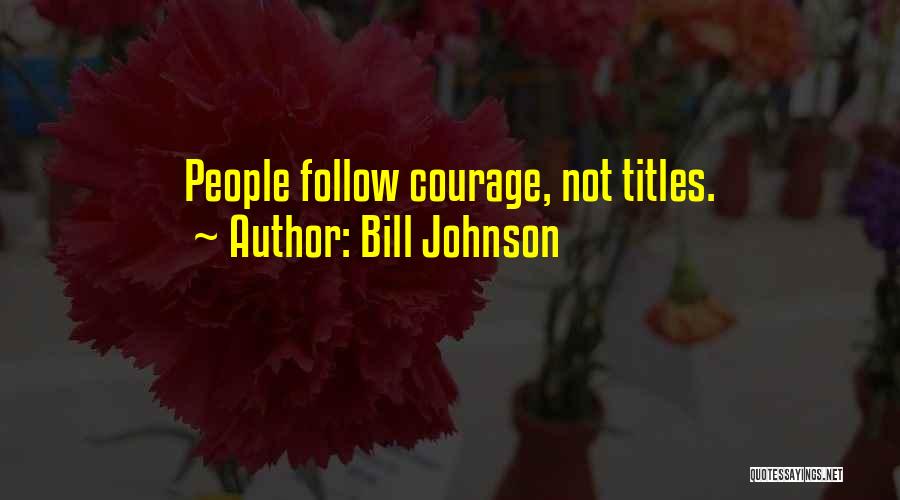 Bill Johnson Quotes: People Follow Courage, Not Titles.