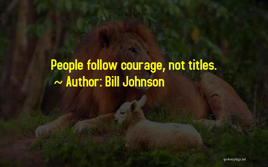 Bill Johnson Quotes: People Follow Courage, Not Titles.
