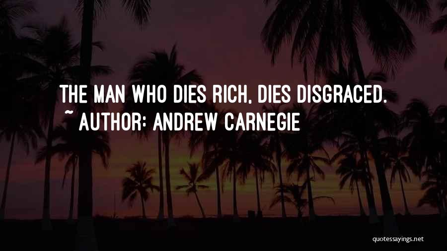 Andrew Carnegie Quotes: The Man Who Dies Rich, Dies Disgraced.