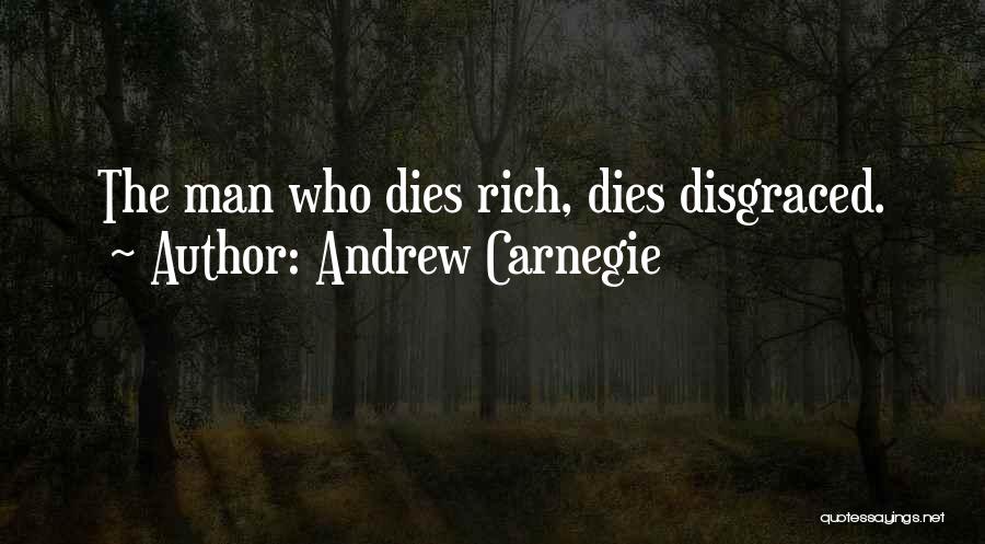 Andrew Carnegie Quotes: The Man Who Dies Rich, Dies Disgraced.