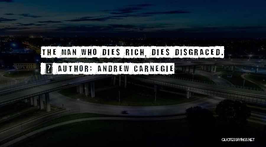 Andrew Carnegie Quotes: The Man Who Dies Rich, Dies Disgraced.