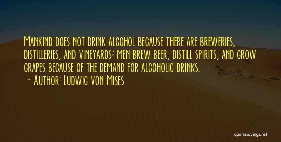 Ludwig Von Mises Quotes: Mankind Does Not Drink Alcohol Because There Are Breweries, Distilleries, And Vineyards; Men Brew Beer, Distill Spirits, And Grow Grapes