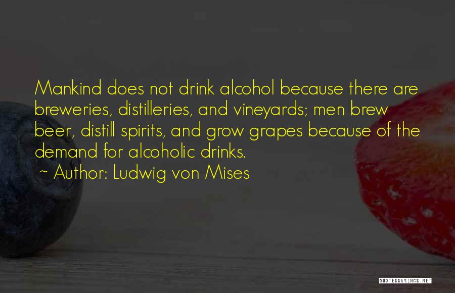 Ludwig Von Mises Quotes: Mankind Does Not Drink Alcohol Because There Are Breweries, Distilleries, And Vineyards; Men Brew Beer, Distill Spirits, And Grow Grapes