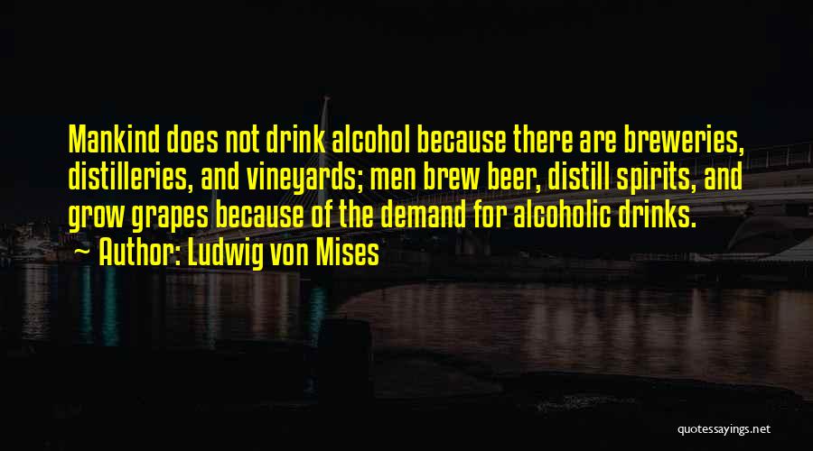 Ludwig Von Mises Quotes: Mankind Does Not Drink Alcohol Because There Are Breweries, Distilleries, And Vineyards; Men Brew Beer, Distill Spirits, And Grow Grapes